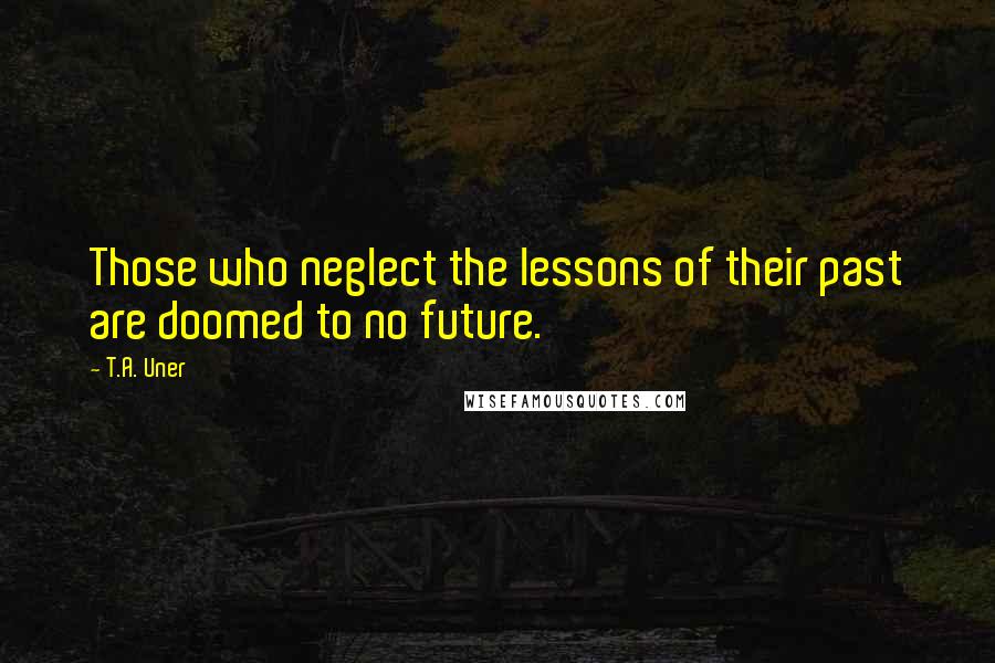 T.A. Uner quotes: Those who neglect the lessons of their past are doomed to no future.