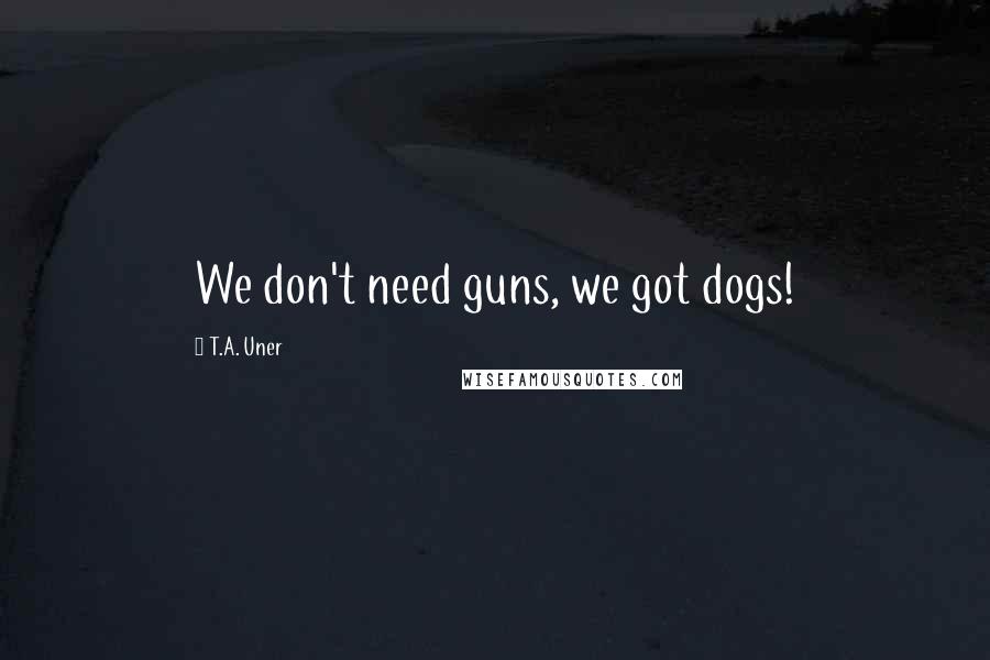 T.A. Uner quotes: We don't need guns, we got dogs!