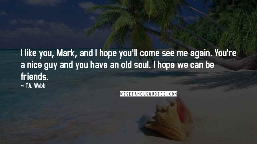 T.A. Webb quotes: I like you, Mark, and I hope you'll come see me again. You're a nice guy and you have an old soul. I hope we can be friends.