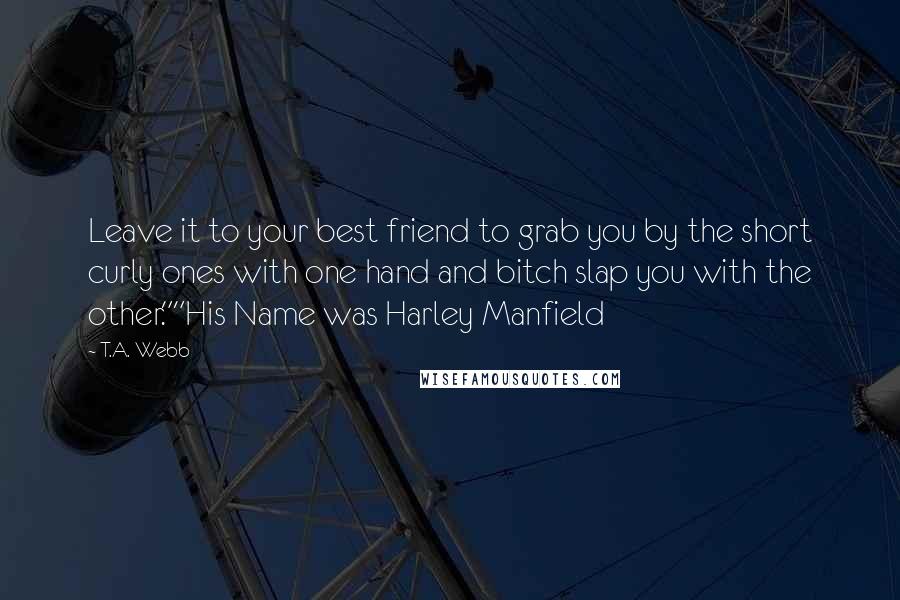 T.A. Webb quotes: Leave it to your best friend to grab you by the short curly ones with one hand and bitch slap you with the other.""His Name was Harley Manfield