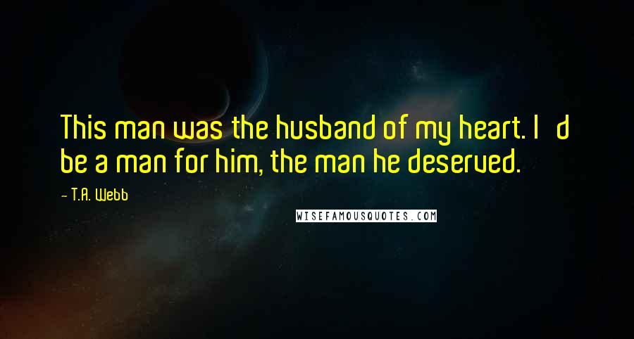 T.A. Webb quotes: This man was the husband of my heart. I'd be a man for him, the man he deserved.