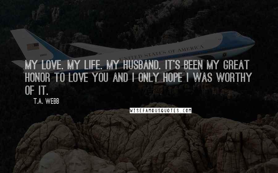 T.A. Webb quotes: My love. My life. My husband. It's been my great honor to love you and I only hope I was worthy of it.