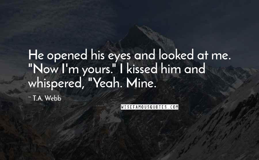 T.A. Webb quotes: He opened his eyes and looked at me. "Now I'm yours." I kissed him and whispered, "Yeah. Mine.