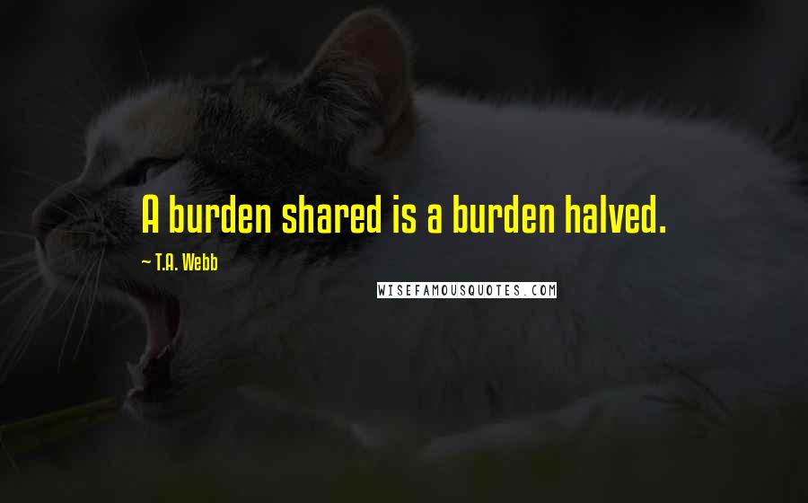 T.A. Webb quotes: A burden shared is a burden halved.