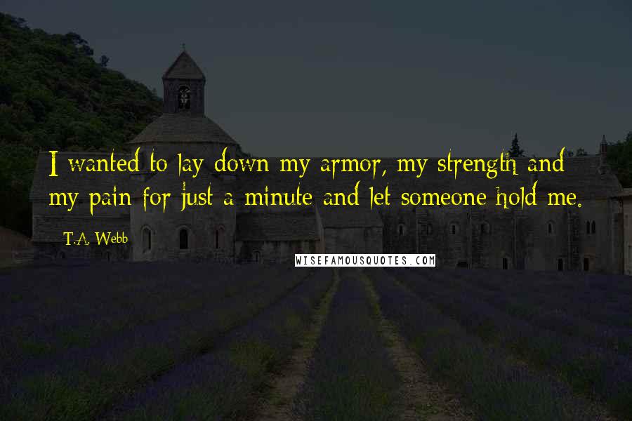 T.A. Webb quotes: I wanted to lay down my armor, my strength and my pain for just a minute and let someone hold me.
