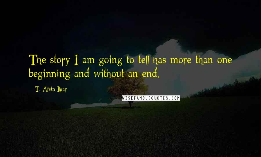 T. Afsin Ilgar quotes: The story I am going to tell has more than one beginning and without an end.