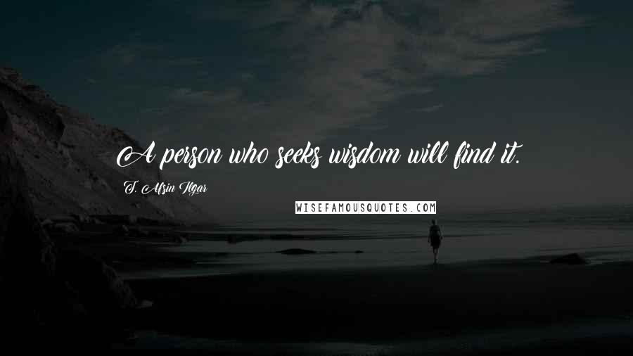 T. Afsin Ilgar quotes: A person who seeks wisdom will find it.