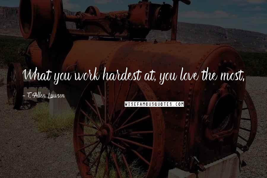 T. Allen Lawson quotes: What you work hardest at, you love the most.