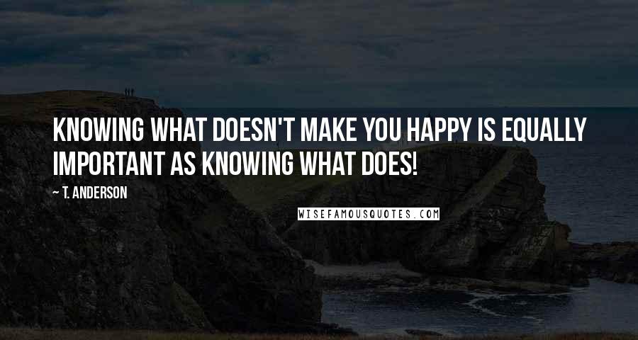 T. Anderson quotes: Knowing what doesn't make you happy is equally important as knowing what does!