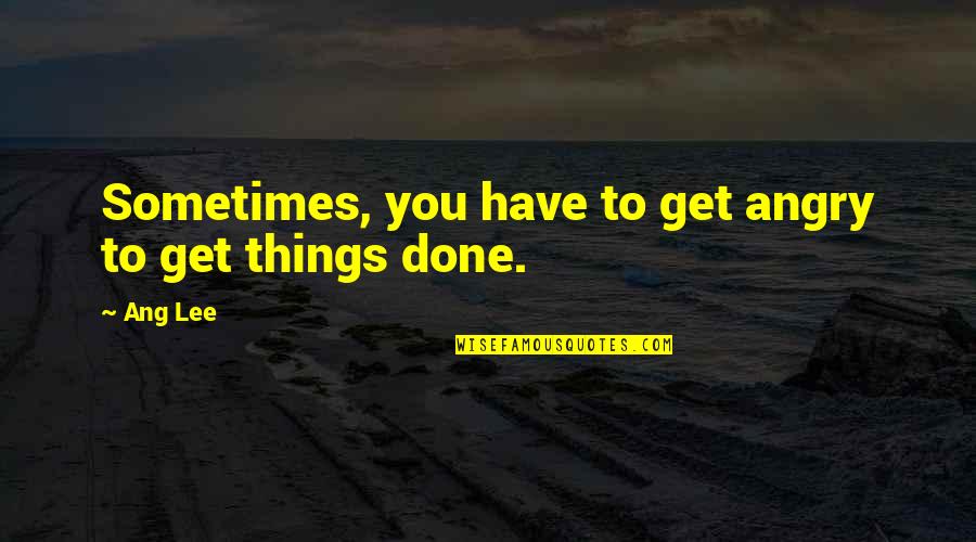 T Ang Quotes By Ang Lee: Sometimes, you have to get angry to get