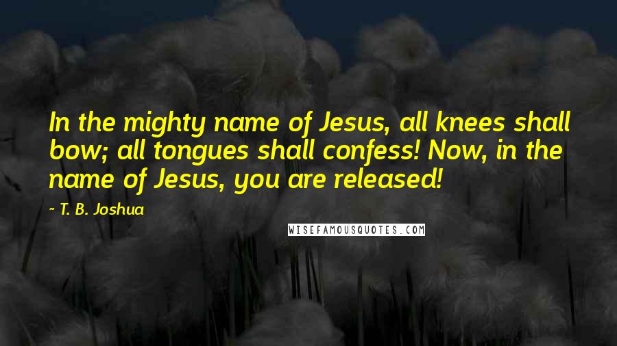 T. B. Joshua quotes: In the mighty name of Jesus, all knees shall bow; all tongues shall confess! Now, in the name of Jesus, you are released!