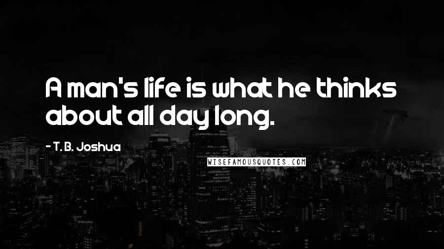 T. B. Joshua quotes: A man's life is what he thinks about all day long.