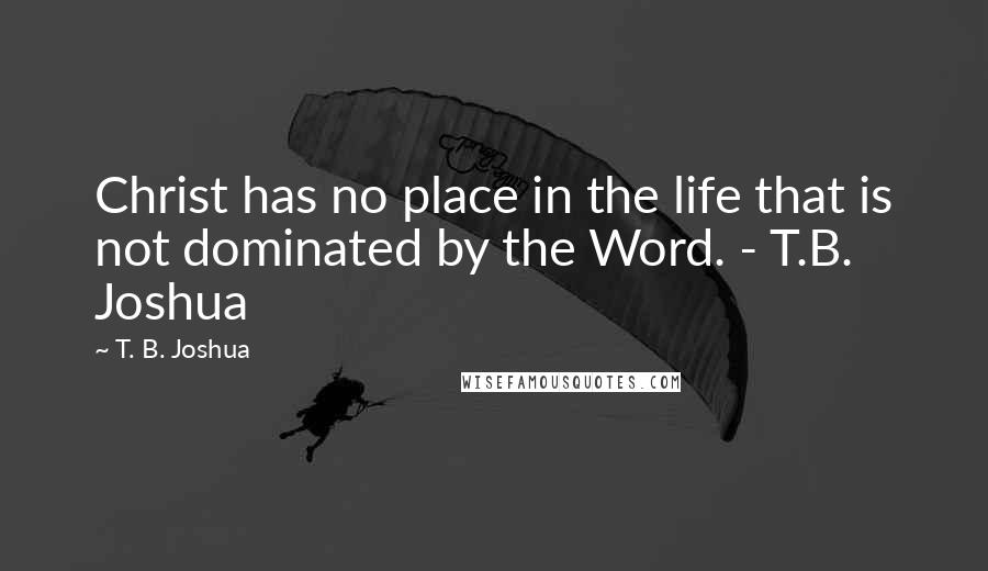 T. B. Joshua quotes: Christ has no place in the life that is not dominated by the Word. - T.B. Joshua