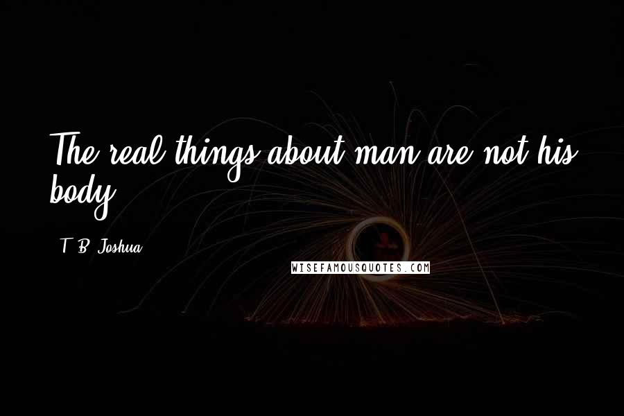 T. B. Joshua quotes: The real things about man are not his body ...