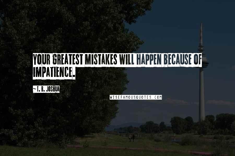 T. B. Joshua quotes: Your greatest mistakes will happen because of impatience.