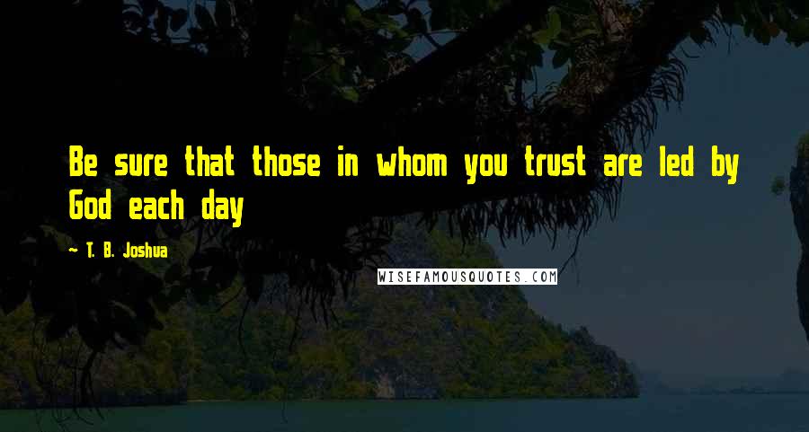 T. B. Joshua quotes: Be sure that those in whom you trust are led by God each day