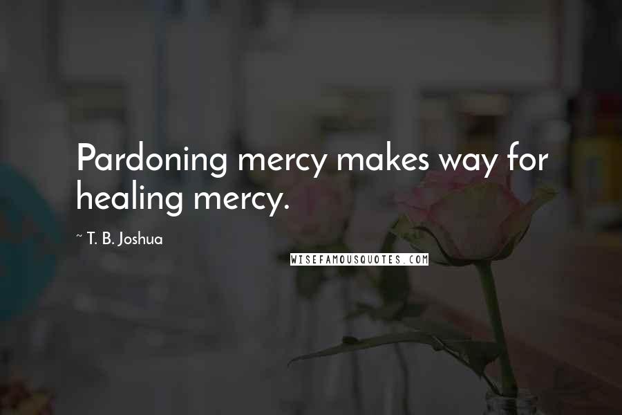 T. B. Joshua quotes: Pardoning mercy makes way for healing mercy.