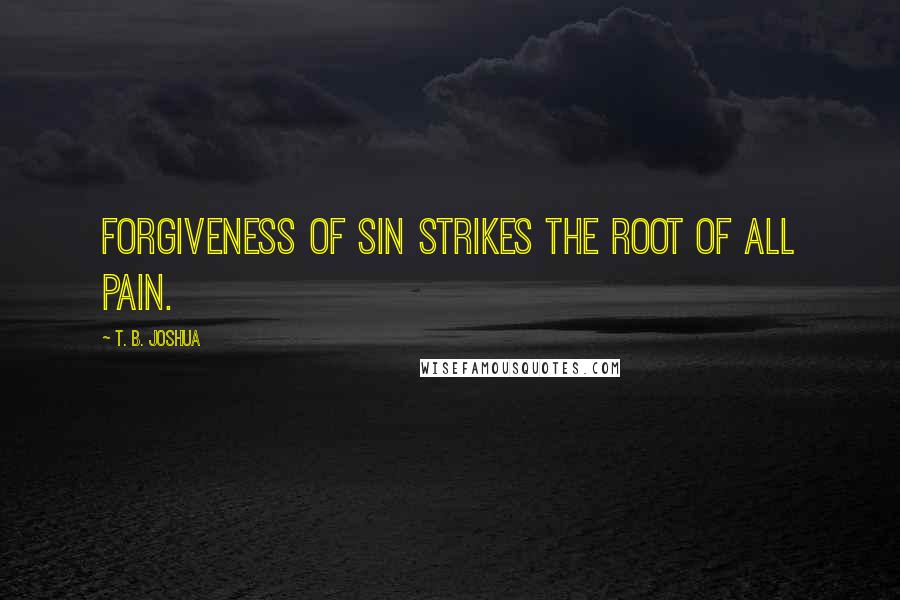 T. B. Joshua quotes: Forgiveness of sin strikes the root of all pain.