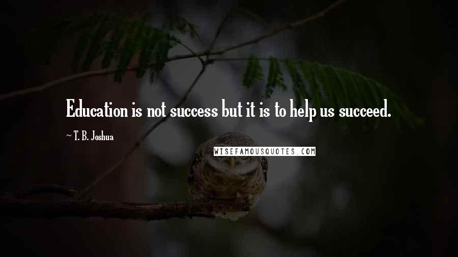 T. B. Joshua quotes: Education is not success but it is to help us succeed.