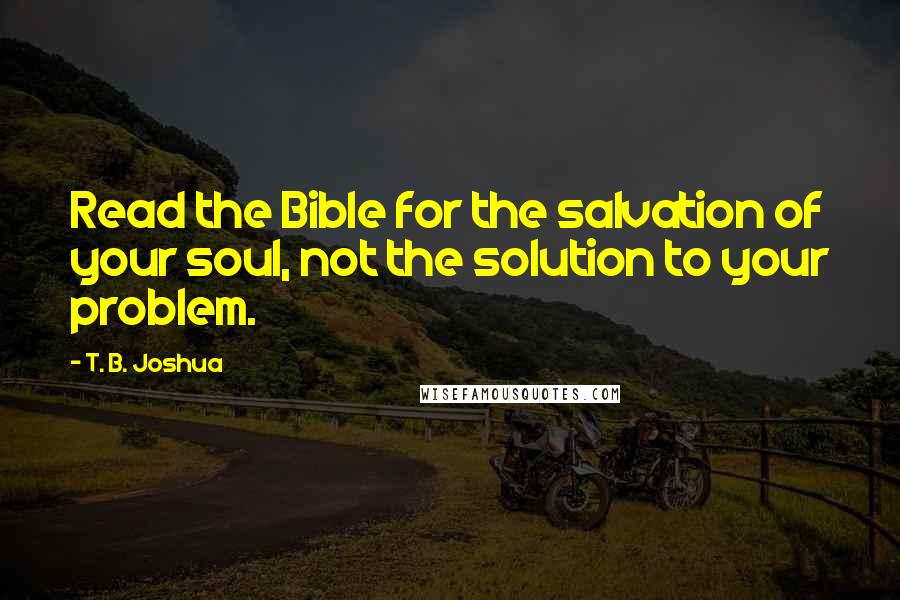 T. B. Joshua quotes: Read the Bible for the salvation of your soul, not the solution to your problem.