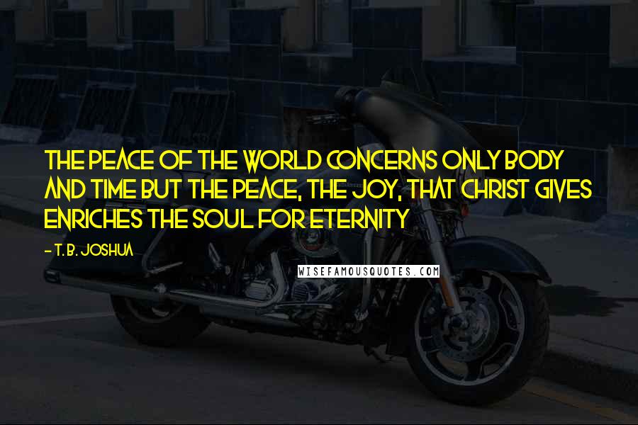 T. B. Joshua quotes: The peace of the world concerns only body and time but the peace, the joy, that Christ gives enriches the soul for eternity