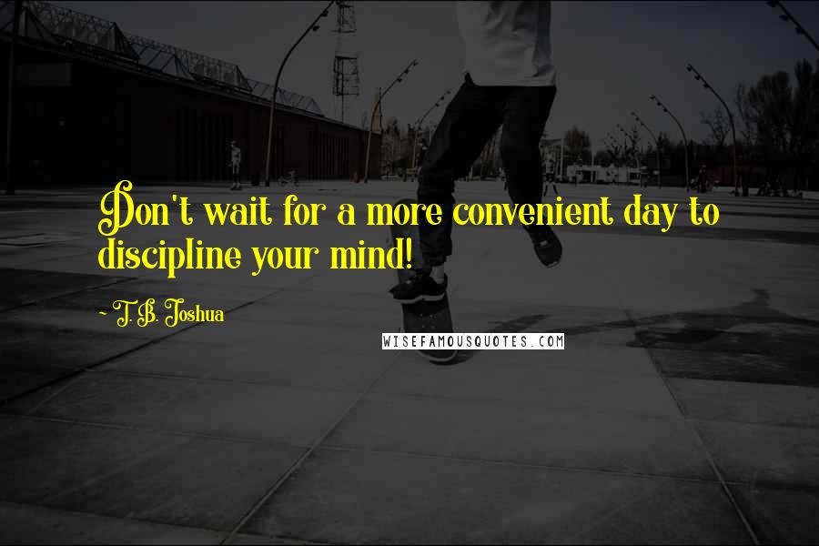 T. B. Joshua quotes: Don't wait for a more convenient day to discipline your mind!