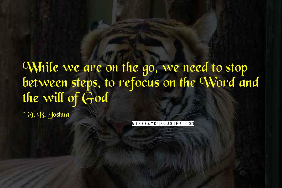 T. B. Joshua quotes: While we are on the go, we need to stop between steps, to refocus on the Word and the will of God