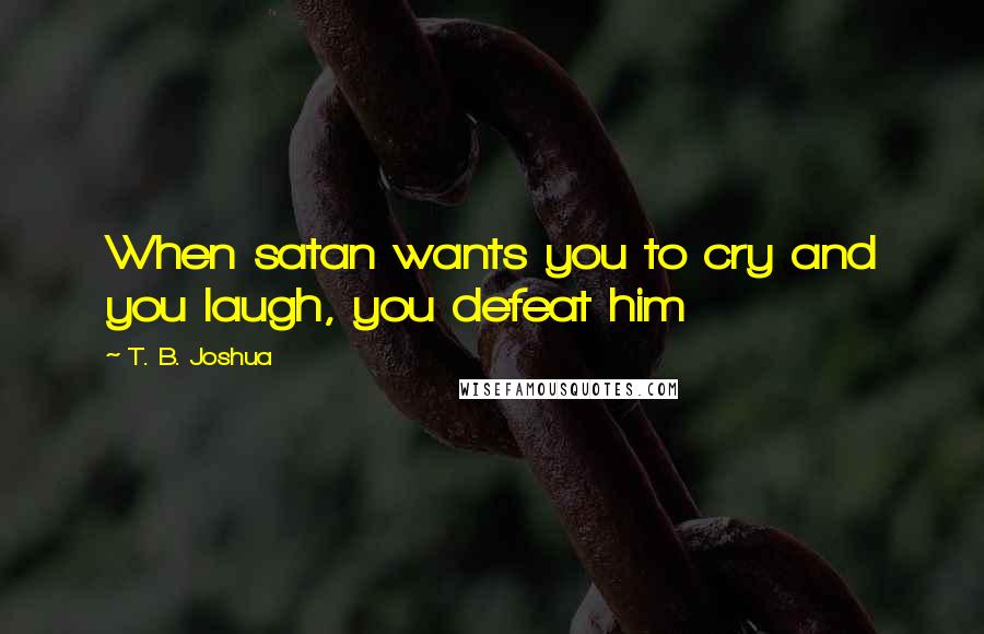 T. B. Joshua quotes: When satan wants you to cry and you laugh, you defeat him