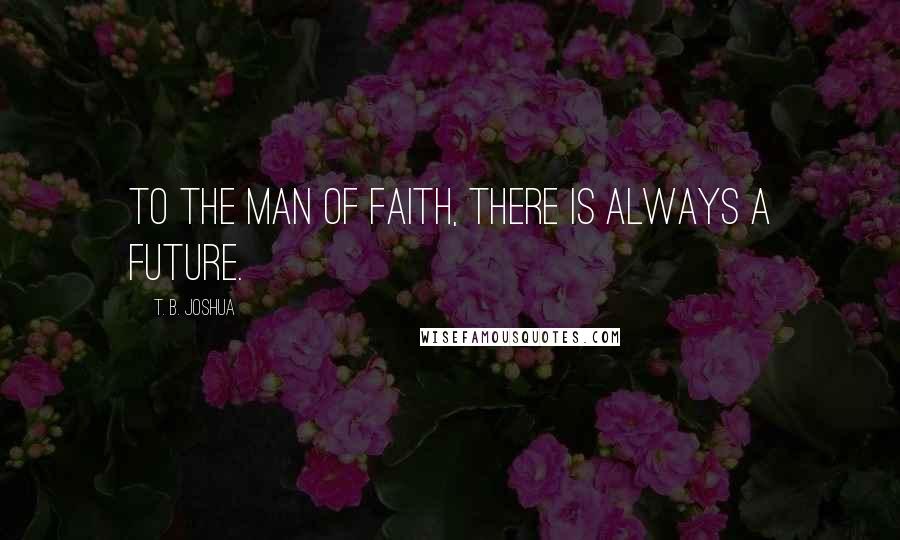 T. B. Joshua quotes: To the man of faith, there is always a future.