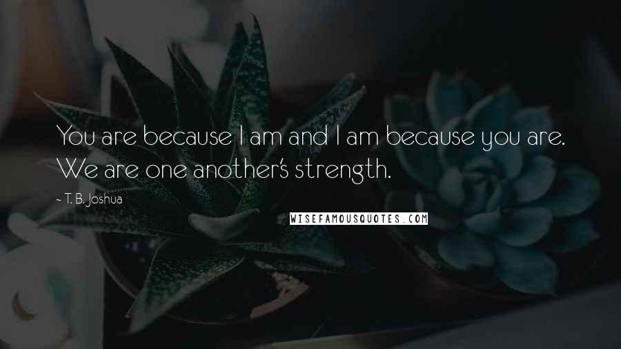 T. B. Joshua quotes: You are because I am and I am because you are. We are one another's strength.