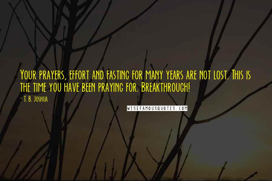 T. B. Joshua quotes: Your prayers, effort and fasting for many years are not lost. This is the time you have been praying for. Breakthrough!