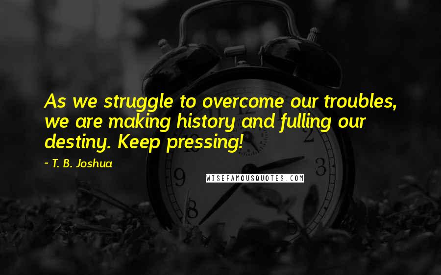 T. B. Joshua quotes: As we struggle to overcome our troubles, we are making history and fulling our destiny. Keep pressing!