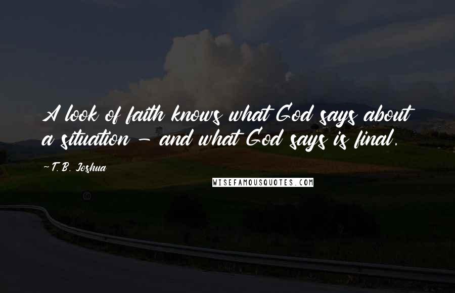 T. B. Joshua quotes: A look of faith knows what God says about a situation - and what God says is final.