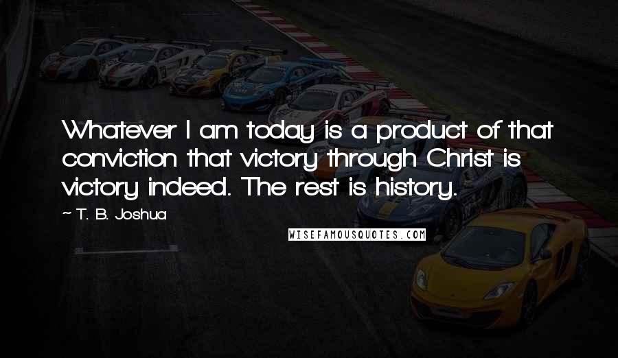 T. B. Joshua quotes: Whatever I am today is a product of that conviction that victory through Christ is victory indeed. The rest is history.