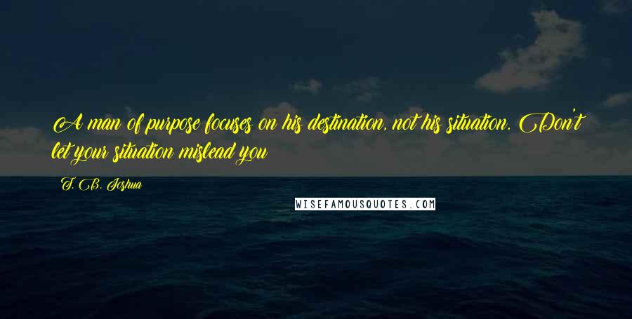 T. B. Joshua quotes: A man of purpose focuses on his destination, not his situation. Don't let your situation mislead you!