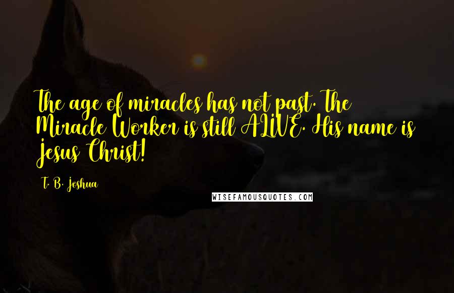 T. B. Joshua quotes: The age of miracles has not past. The Miracle Worker is still ALIVE. His name is Jesus Christ!