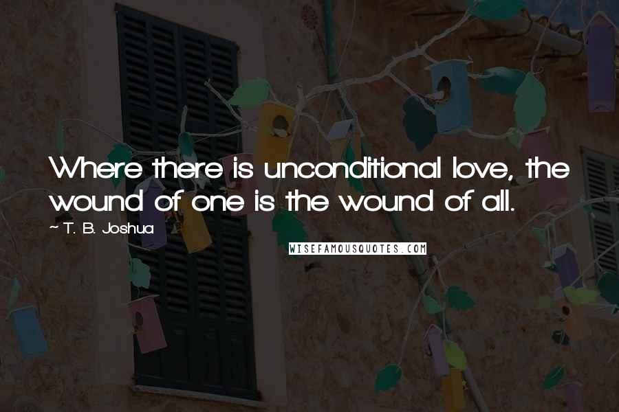 T. B. Joshua quotes: Where there is unconditional love, the wound of one is the wound of all.