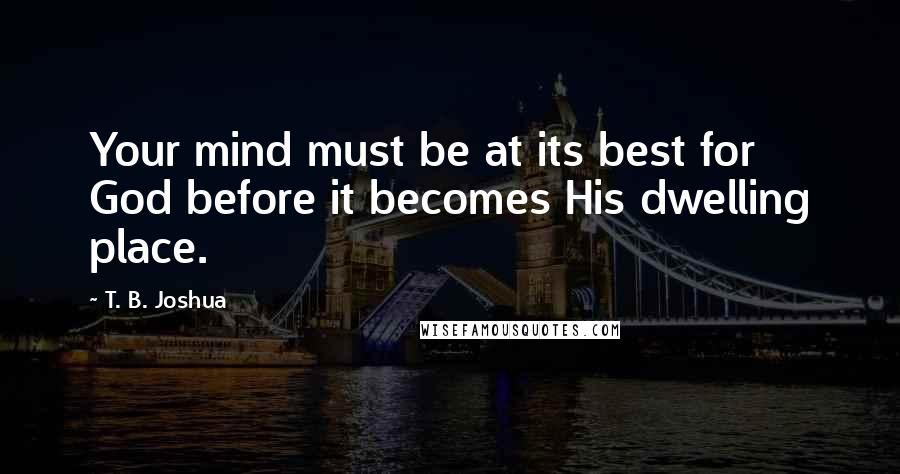 T. B. Joshua quotes: Your mind must be at its best for God before it becomes His dwelling place.