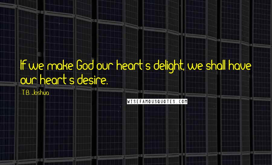 T. B. Joshua quotes: If we make God our heart's delight, we shall have our heart's desire.