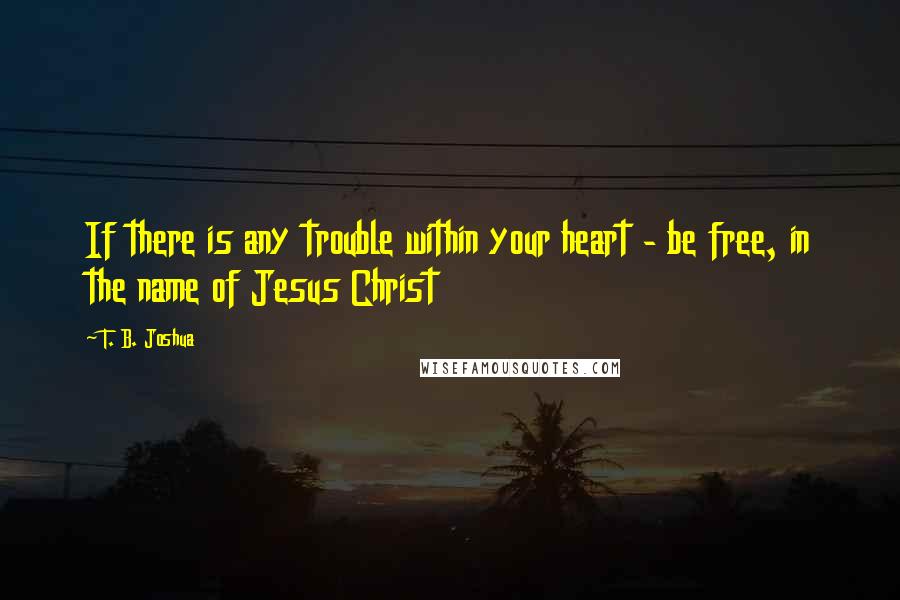 T. B. Joshua quotes: If there is any trouble within your heart - be free, in the name of Jesus Christ