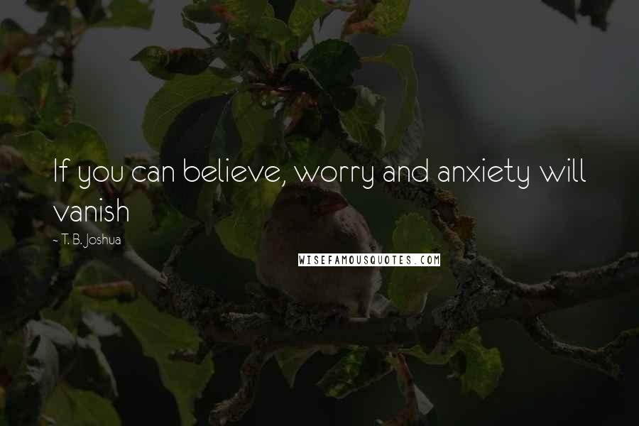 T. B. Joshua quotes: If you can believe, worry and anxiety will vanish