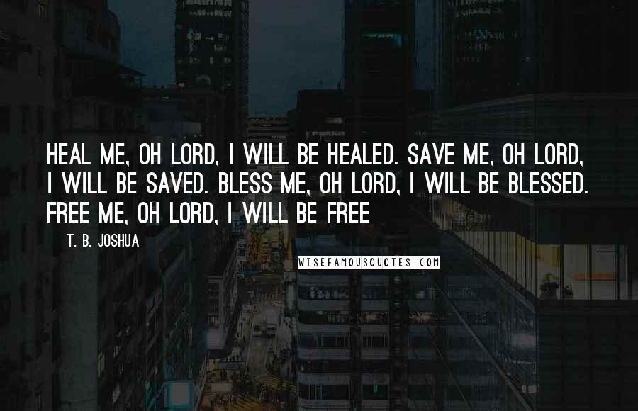 T. B. Joshua quotes: Heal me, oh Lord, I will be healed. Save me, oh Lord, I will be saved. Bless me, oh Lord, I will be blessed. Free me, oh Lord, I will