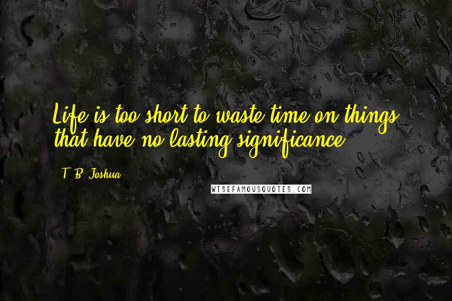 T. B. Joshua quotes: Life is too short to waste time on things that have no lasting significance.
