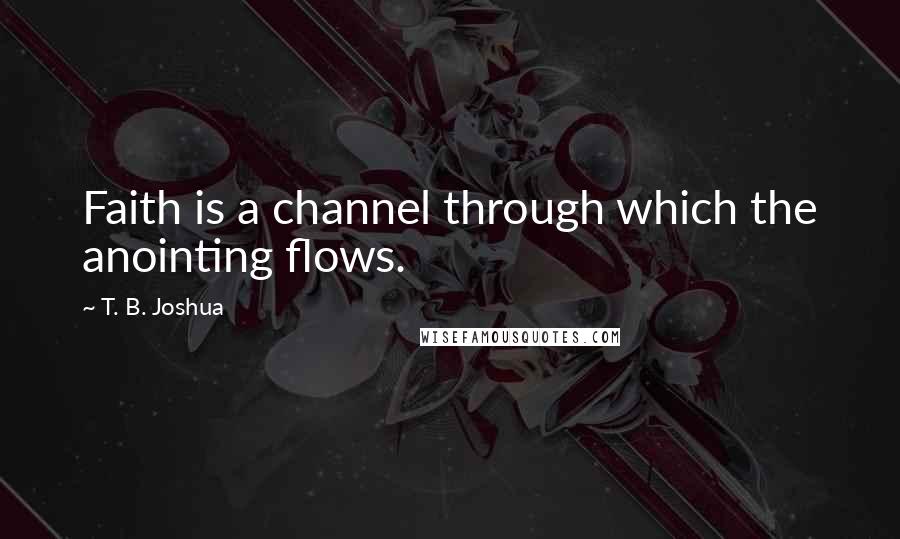 T. B. Joshua quotes: Faith is a channel through which the anointing flows.