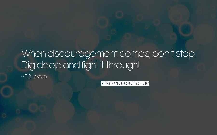 T. B. Joshua quotes: When discouragement comes, don't stop. Dig deep and fight it through!