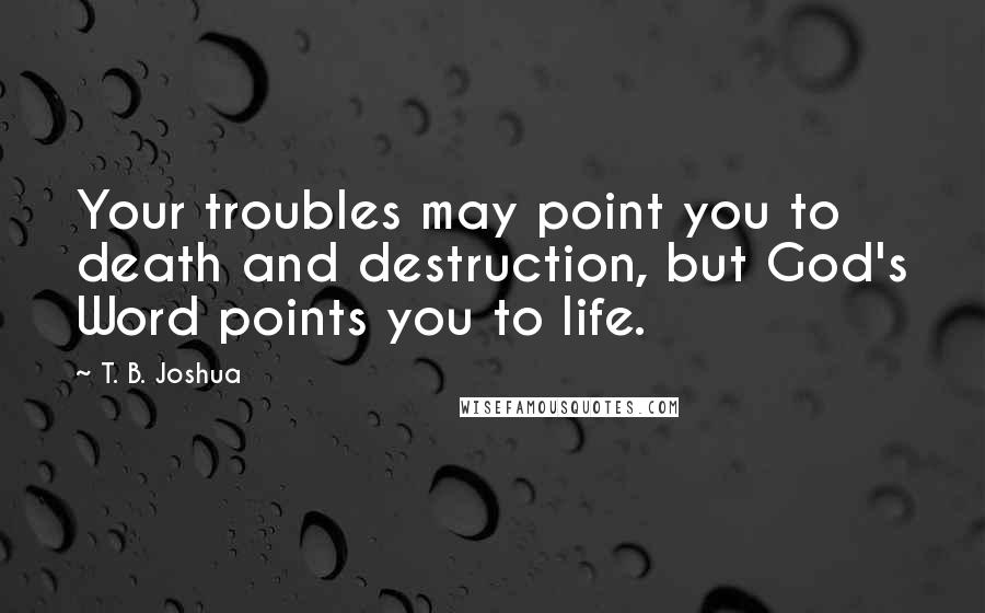 T. B. Joshua quotes: Your troubles may point you to death and destruction, but God's Word points you to life.