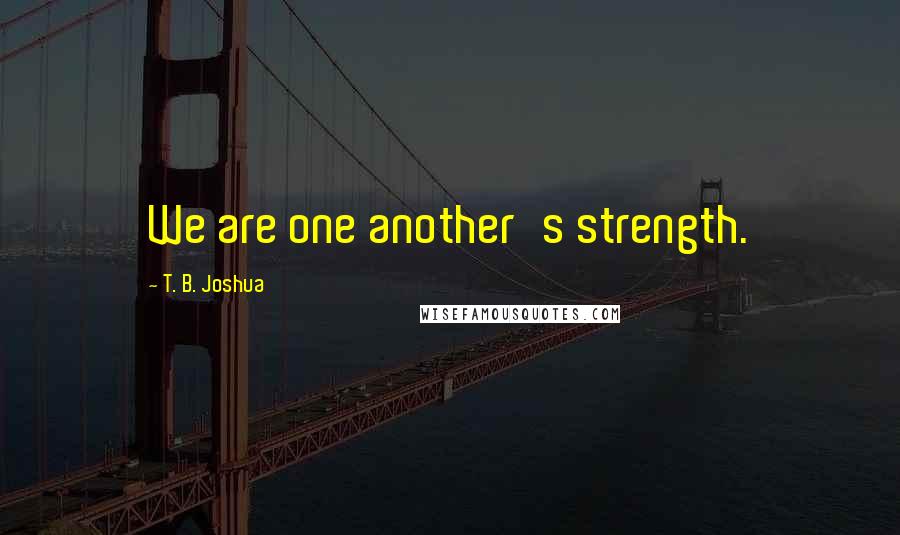 T. B. Joshua quotes: We are one another's strength.