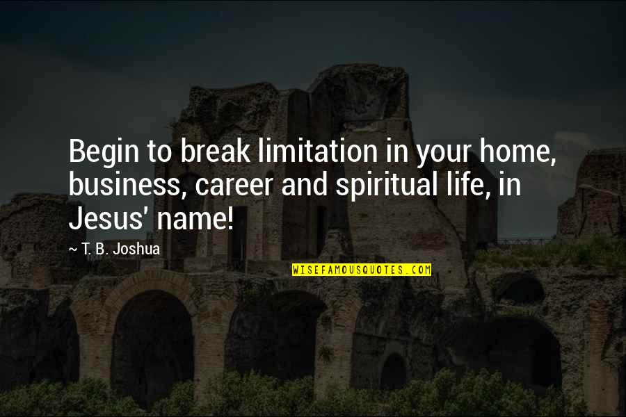 T B Joshua Quotes By T. B. Joshua: Begin to break limitation in your home, business, T B Joshua Quotes By T. B. Joshua: Begin to break limitation in your home, business,