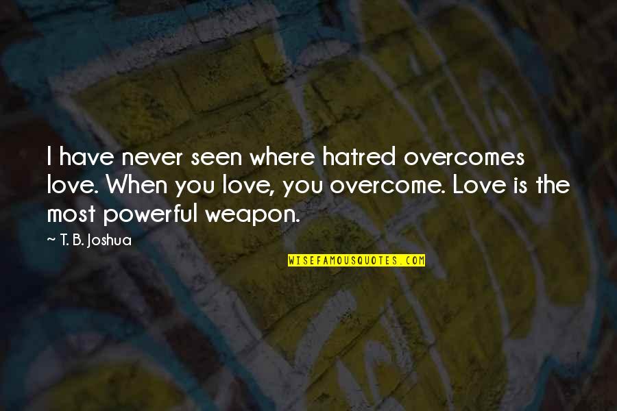 T B Joshua Quotes By T. B. Joshua: I have never seen where hatred overcomes love. T B Joshua Quotes By T. B. Joshua: I have never seen where hatred overcomes love.