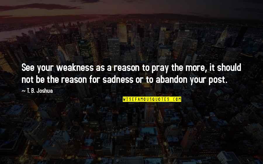 T B Joshua Quotes By T. B. Joshua: See your weakness as a reason to pray T B Joshua Quotes By T. B. Joshua: See your weakness as a reason to pray